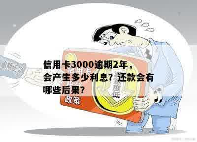 信用卡3000逾期2年，会产生多少利息？还款会有哪些后果？