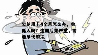 欠信用卡4个月怎么办，会抓人吗？逾期后果严重，需要尽快解决