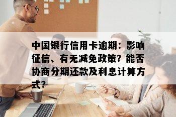 中国银行信用卡逾期：影响征信、有无减免政策？能否协商分期还款及利息计算方式?