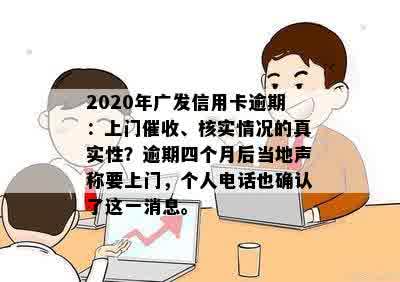 2020年广发信用卡逾期：上门催收、核实情况的真实性？逾期四个月后当地声称要上门，个人电话也确认了这一消息。