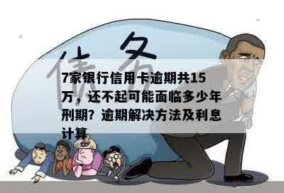 7家银行信用卡逾期共15万，还不起可能面临多少年刑期？逾期解决方法及利息计算