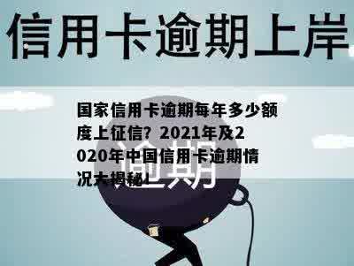 国家信用卡逾期每年多少额度上征信？2021年及2020年中国信用卡逾期情况大揭秘！