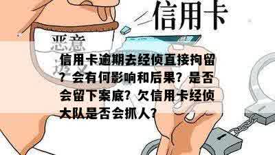 信用卡逾期去经侦直接拘留？会有何影响和后果？是否会留下案底？欠信用卡经侦大队是否会抓人？