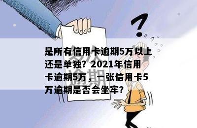 是所有信用卡逾期5万以上还是单独？2021年信用卡逾期5万，一张信用卡5万逾期是否会坐牢？