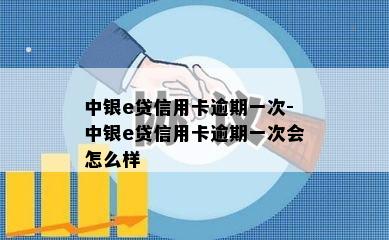 中银e贷信用卡逾期一次-中银e贷信用卡逾期一次会怎么样