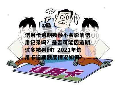 信用卡逾期数额小会影响信用记录吗？是否可能因逾期过多被判刑？2021年信用卡逾期额度情况如何？