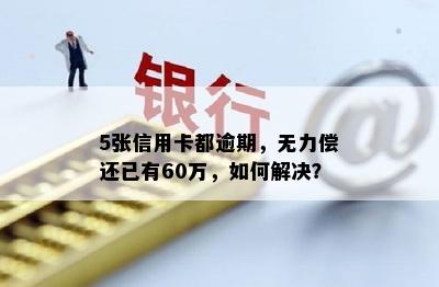 5张信用卡都逾期，无力偿还已有60万，如何解决？