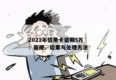 2021年信用卡逾期5万：新规、后果与处理方法