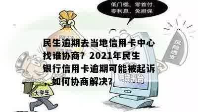 民生逾期去当地信用卡中心找谁协商？2021年民生银行信用卡逾期可能被起诉，如何协商解决？