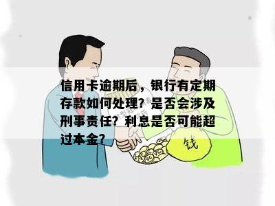 信用卡逾期后，银行有定期存款如何处理？是否会涉及刑事责任？利息是否可能超过本金？