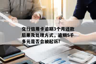 交行信用卡逾期3个月还款后果及处理方式，逾期5千多元是否会被起诉？