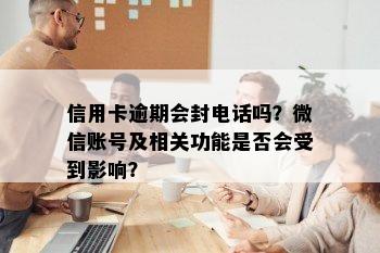 信用卡逾期会封电话吗？微信账号及相关功能是否会受到影响？