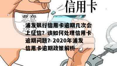 浦发银行信用卡逾期几次会上征信？该如何处理信用卡逾期问题？2020年浦发信用卡逾期政策解析