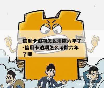 信用卡逾期怎么消除六年了-信用卡逾期怎么消除六年了呢