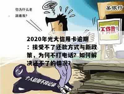 2020年光大信用卡逾期：接受不了还款方式与新政策，为何不打电话？如何解决还不了的情况？