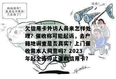 欠信用卡外访人员来怎样处理？催收称可能起诉，去户籍地调查是否真实？上门催收需本人同意吗？2023年起全面停止催收信用卡？