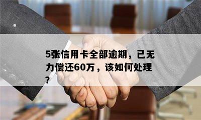 5张信用卡全部逾期，已无力偿还60万，该如何处理？