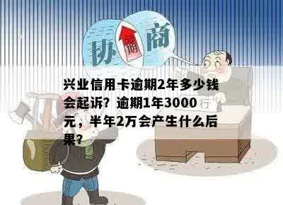 兴业信用卡逾期2年多少钱会起诉？逾期1年3000元，半年2万会产生什么后果？