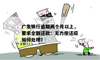 广发银行逾期两个月以上，要求全额还款：无力偿还应如何处理？