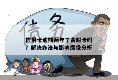 信用卡逾期两年了会封卡吗？解决办法与影响房贷分析