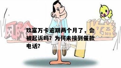 玖富万卡逾期两个月了，会被起诉吗？为何未接到催款电话？