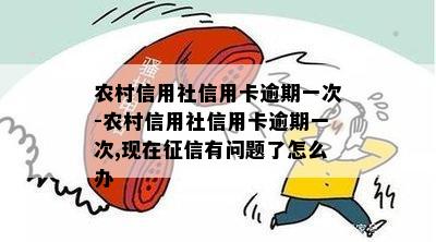 农村信用社信用卡逾期一次-农村信用社信用卡逾期一次,现在征信有问题了怎么办