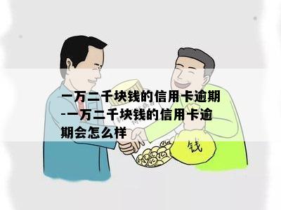 一万二千块钱的信用卡逾期-一万二千块钱的信用卡逾期会怎么样