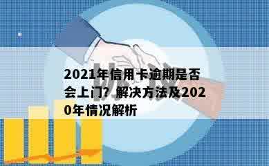 2021年信用卡逾期是否会上门？解决方法及2020年情况解析