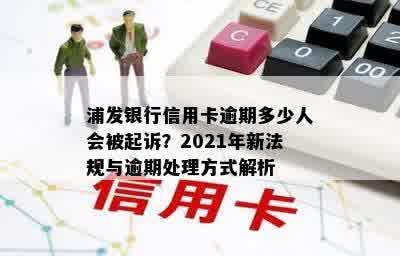 浦发银行信用卡逾期多少人会被起诉？2021年新法规与逾期处理方式解析