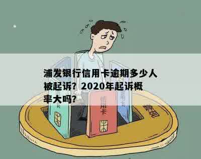 浦发银行信用卡逾期多少人被起诉？2020年起诉概率大吗？