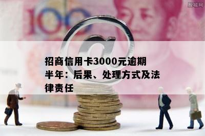 招商信用卡3000元逾期半年：后果、处理方式及法律责任