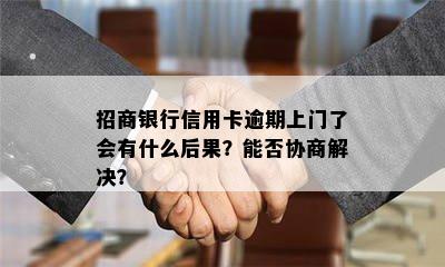 招商银行信用卡逾期上门了会有什么后果？能否协商解决？