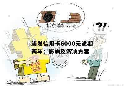 浦发信用卡6000元逾期两年：影响及解决方案