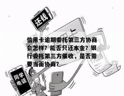 信用卡逾期委托第三方协商会怎样？能否只还本金？银行委托第三方催收，是否需要当面协商？