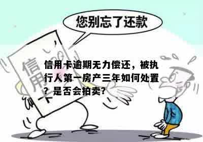 信用卡逾期无力偿还，被执行人之一房产三年如何处置？是否会拍卖？