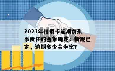 2021年信用卡逾期负刑事责任的金额确定：新规已定，逾期多少会坐牢？