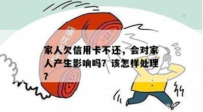 家人欠信用卡不还，会对家人产生影响吗？该怎样处理？