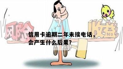 信用卡逾期二年未接电话，会产生什么后果？