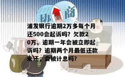 浦发银行逾期2万多每个月还500会起诉吗？欠款20万、逾期一年会被立即起诉吗？逾期两个月更低还款未还，会被计息吗？