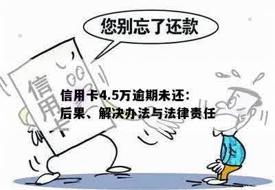 信用卡4.5万逾期未还：后果、解决办法与法律责任