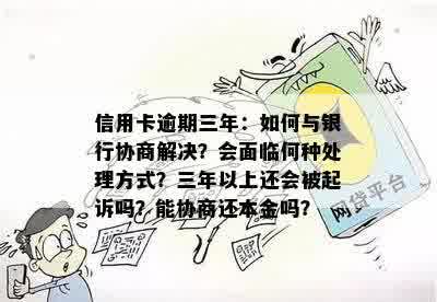 信用卡逾期三年：如何与银行协商解决？会面临何种处理方式？三年以上还会被起诉吗？能协商还本金吗？