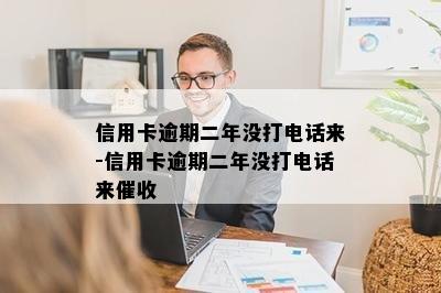 信用卡逾期二年没打电话来-信用卡逾期二年没打电话来催收