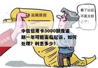 中信信用卡3000额度逾期一年可能面临起诉，如何处理？利息多少？