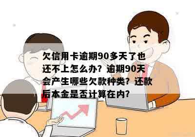 欠信用卡逾期90多天了也还不上怎么办？逾期90天会产生哪些欠款种类？还款后本金是否计算在内？