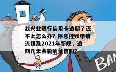 我兴业银行信用卡逾期了还不上怎么办？停息挂账申请流程及2021年新规，逾期几天会影响征信吗？