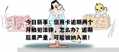 今日新事：信用卡逾期两个月触犯法律，怎么办？逾期后果严重，可能被纳入黑！