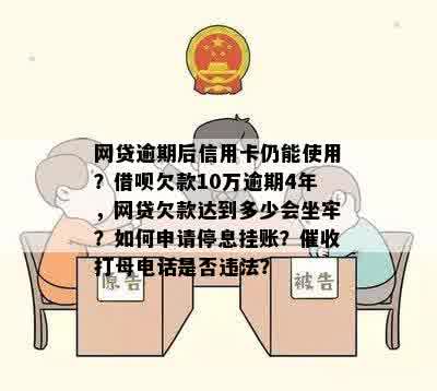 网贷逾期后信用卡仍能使用？借呗欠款10万逾期4年，网贷欠款达到多少会坐牢？如何申请停息挂账？催收打母电话是否违法？