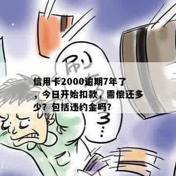 信用卡2000逾期7年了，今日开始扣款，需偿还多少？包括违约金吗？