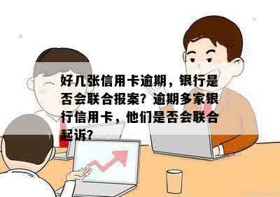 好几张信用卡逾期，银行是否会联合报案？逾期多家银行信用卡，他们是否会联合起诉？