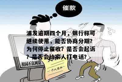 浦发逾期四个月，银行称可继续使用，能否协商分期？为何停止催收？是否会起诉？是否会给家人打电话？